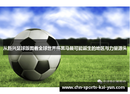 从新兴足球版图看全球世界杯黑马最可能诞生的地区与力量源头 从新兴足球版图看全球世界杯黑马最可能诞生的地区与力量源头