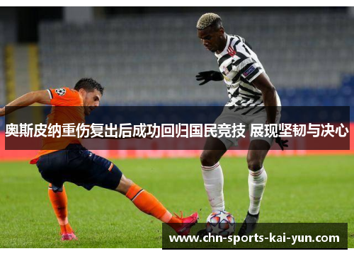 奥斯皮纳重伤复出后成功回归国民竞技 展现坚韧与决心 奥斯皮纳重伤复出后成功回归国民竞技 展现坚韧与决心