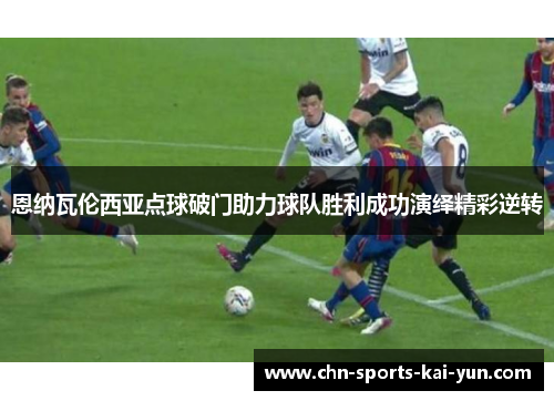 恩纳瓦伦西亚点球破门助力球队胜利成功演绎精彩逆转 恩纳瓦伦西亚点球破门助力球队胜利成功演绎精彩逆转