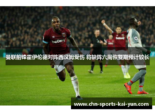 曼联前锋霍伊伦德对阵西汉姆受伤 将缺阵六周恢复期预计较长 曼联前锋霍伊伦德对阵西汉姆受伤 将缺阵六周恢复期预计较长