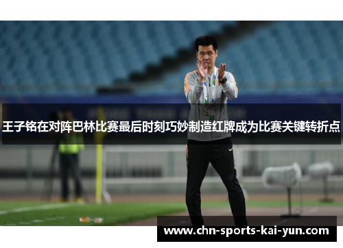 王子铭在对阵巴林比赛最后时刻巧妙制造红牌成为比赛关键转折点