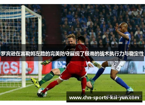 罗宾逊在富勒姆左路的完美防守展现了极高的战术执行力与稳定性 罗宾逊在富勒姆左路的完美防守展现了极高的战术执行力与稳定性