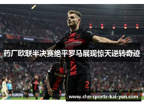 药厂欧联半决赛绝平罗马展现惊天逆转奇迹 药厂欧联半决赛绝平罗马展现惊天逆转奇迹