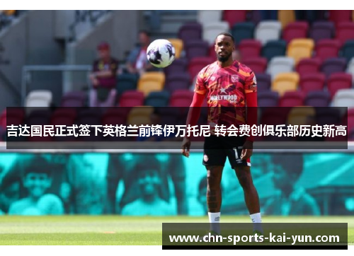 吉达国民正式签下英格兰前锋伊万托尼 转会费创俱乐部历史新高 吉达国民正式签下英格兰前锋伊万托尼 转会费创俱乐部历史新高