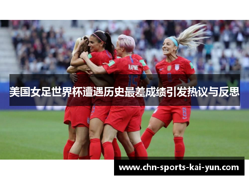 美国女足世界杯遭遇历史最差成绩引发热议与反思 美国女足世界杯遭遇历史最差成绩引发热议与反思