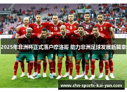 2025年非洲杯正式落户摩洛哥 助力非洲足球发展新篇章 2025年非洲杯正式落户摩洛哥 助力非洲足球发展新篇章