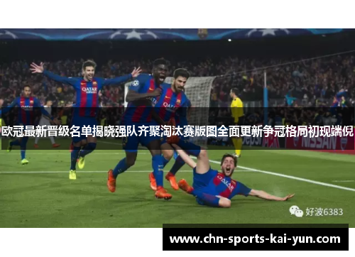 欧冠最新晋级名单揭晓强队齐聚淘汰赛版图全面更新争冠格局初现端倪