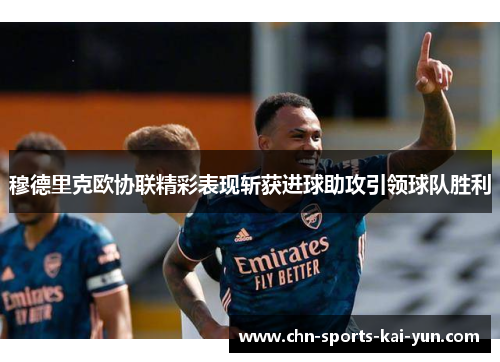 穆德里克欧协联精彩表现斩获进球助攻引领球队胜利 穆德里克欧协联精彩表现斩获进球助攻引领球队胜利